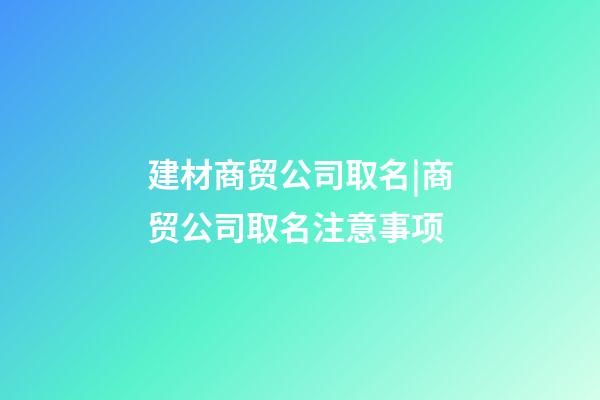 建材商贸公司取名|商贸公司取名注意事项-第1张-公司起名-玄机派